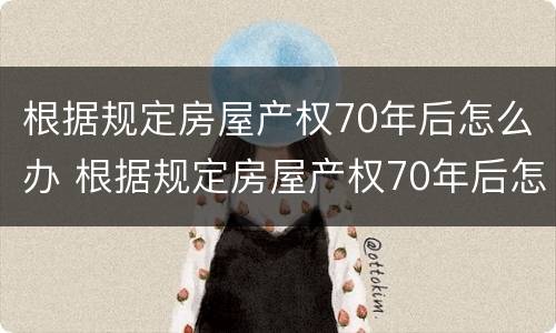 根据规定房屋产权70年后怎么办 根据规定房屋产权70年后怎么办理