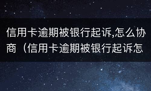 信用卡逾期被银行起诉,怎么协商（信用卡逾期被银行起诉怎么协商还款）