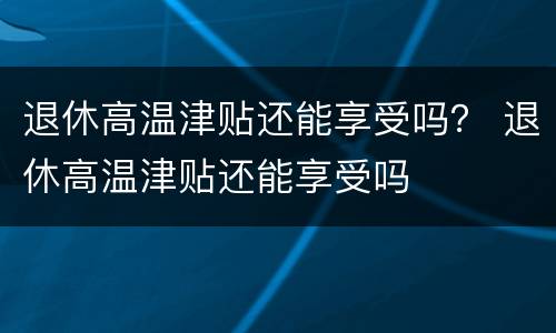 退休高温津贴还能享受吗？ 退休高温津贴还能享受吗