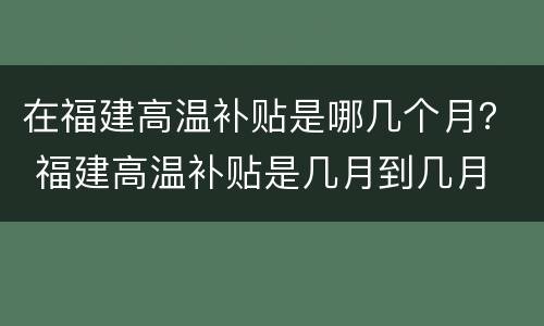 在福建高温补贴是哪几个月？ 福建高温补贴是几月到几月