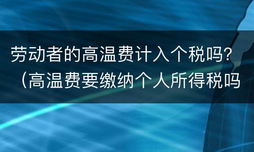 劳动者的高温费计入个税吗？（高温费要缴纳个人所得税吗）