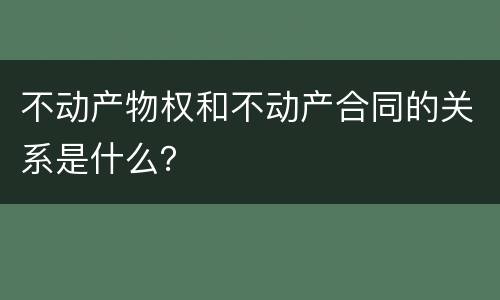 不动产物权和不动产合同的关系是什么？