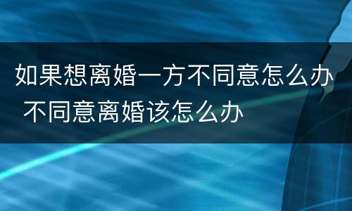 如果想离婚一方不同意怎么办 不同意离婚该怎么办