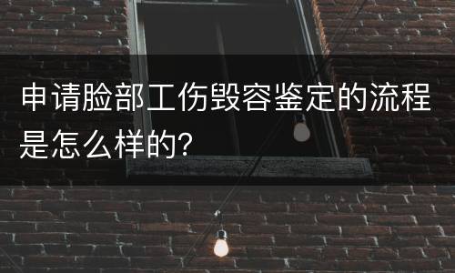 申请脸部工伤毁容鉴定的流程是怎么样的？