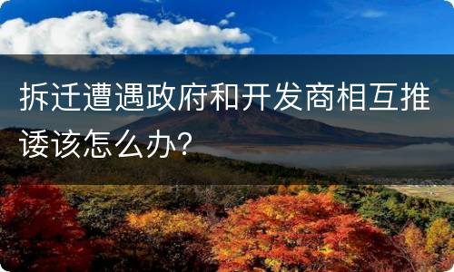 拆迁遭遇政府和开发商相互推诿该怎么办？