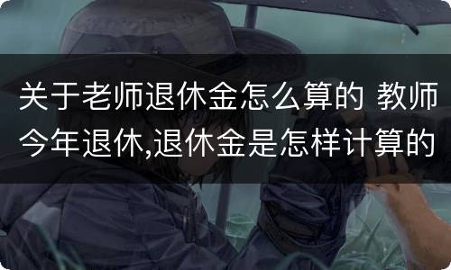 关于老师退休金怎么算的 教师今年退休,退休金是怎样计算的?