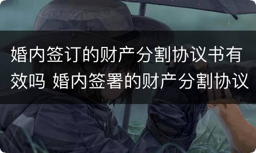 婚内签订的财产分割协议书有效吗 婚内签署的财产分割协议有效吗