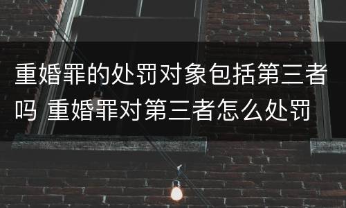 重婚罪的处罚对象包括第三者吗 重婚罪对第三者怎么处罚