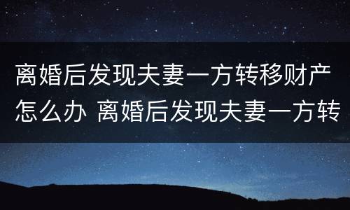 离婚后发现夫妻一方转移财产怎么办 离婚后发现夫妻一方转移财产怎么办手续