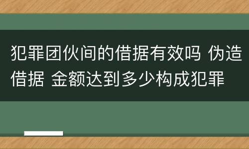 犯罪团伙间的借据有效吗 伪造借据 金额达到多少构成犯罪