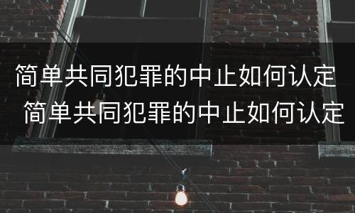 简单共同犯罪的中止如何认定 简单共同犯罪的中止如何认定为犯罪