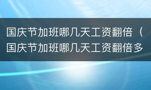 国庆节加班哪几天工资翻倍（国庆节加班哪几天工资翻倍多）