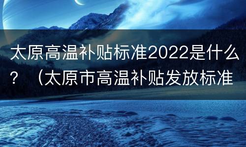 太原高温补贴标准2022是什么？（太原市高温补贴发放标准2021）