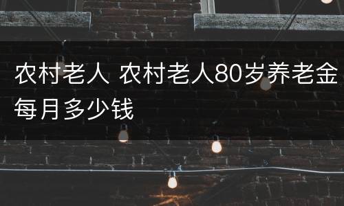 农村老人 农村老人80岁养老金每月多少钱