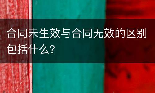 合同未生效与合同无效的区别包括什么？