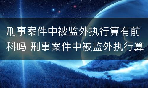 刑事案件中被监外执行算有前科吗 刑事案件中被监外执行算有前科吗怎么办