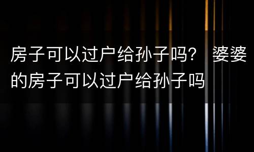 房子可以过户给孙子吗？ 婆婆的房子可以过户给孙子吗