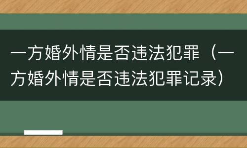 一方婚外情是否违法犯罪（一方婚外情是否违法犯罪记录）