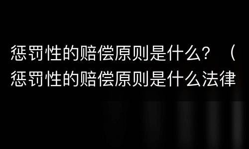 惩罚性的赔偿原则是什么？（惩罚性的赔偿原则是什么法律）