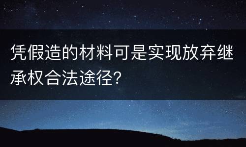 凭假造的材料可是实现放弃继承权合法途径？