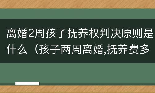 离婚2周孩子抚养权判决原则是什么（孩子两周离婚,抚养费多少钱）