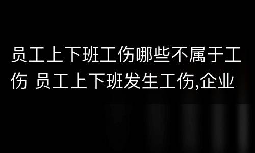 员工上下班工伤哪些不属于工伤 员工上下班发生工伤,企业需要负责吗