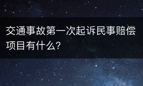 交通事故第一次起诉民事赔偿项目有什么？