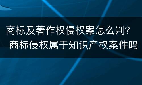 商标及著作权侵权案怎么判？ 商标侵权属于知识产权案件吗