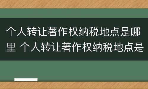 个人转让著作权纳税地点是哪里 个人转让著作权纳税地点是哪里规定的