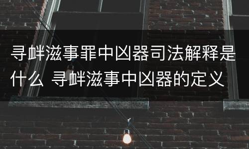 寻衅滋事罪中凶器司法解释是什么 寻衅滋事中凶器的定义