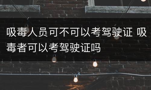 吸毒人员可不可以考驾驶证 吸毒者可以考驾驶证吗