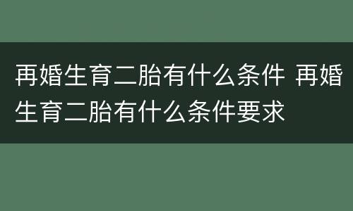 再婚生育二胎有什么条件 再婚生育二胎有什么条件要求