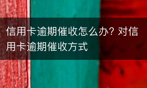 信用卡逾期催收怎么办? 对信用卡逾期催收方式