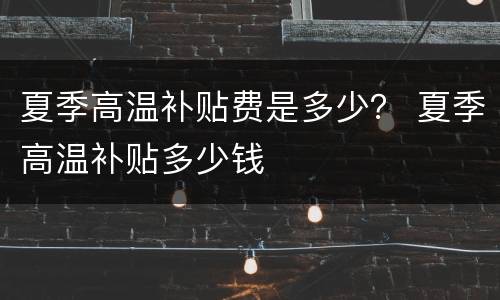 夏季高温补贴费是多少？ 夏季高温补贴多少钱