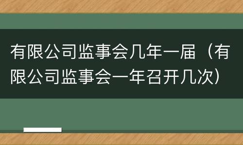 有限公司监事会几年一届（有限公司监事会一年召开几次）