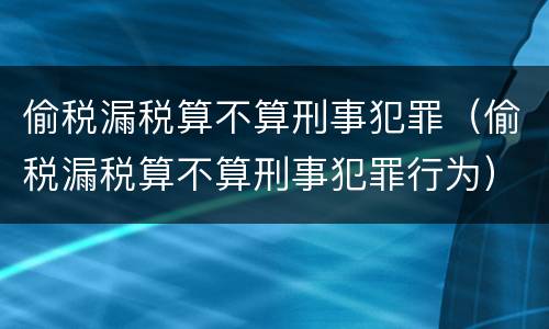 偷税漏税算不算刑事犯罪（偷税漏税算不算刑事犯罪行为）