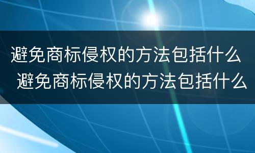 避免商标侵权的方法包括什么 避免商标侵权的方法包括什么和什么