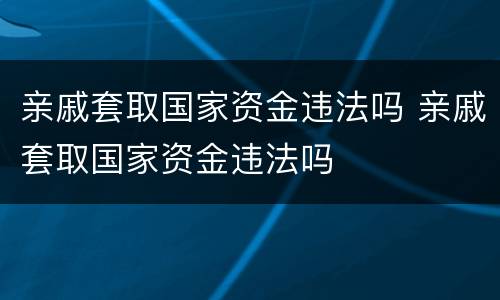 亲戚套取国家资金违法吗 亲戚套取国家资金违法吗