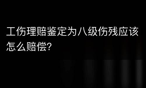 工伤理赔鉴定为八级伤残应该怎么赔偿？