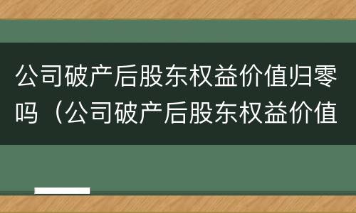 公司破产后股东权益价值归零吗（公司破产后股东权益价值归零吗怎么办）