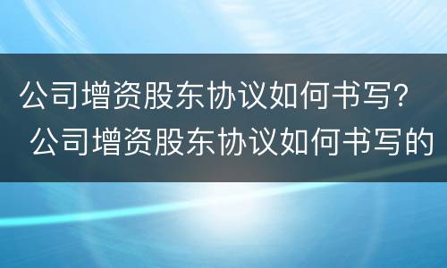 公司增资股东协议如何书写？ 公司增资股东协议如何书写的