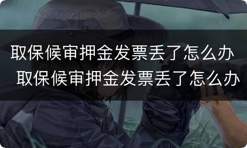 取保候审押金发票丢了怎么办 取保候审押金发票丢了怎么办理