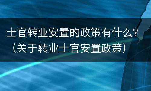 士官转业安置的政策有什么？（关于转业士官安置政策）