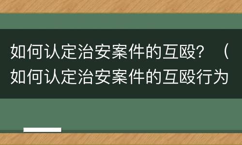 如何认定治安案件的互殴？（如何认定治安案件的互殴行为）