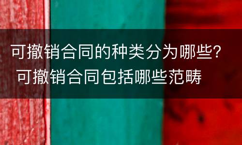 可撤销合同的种类分为哪些？ 可撤销合同包括哪些范畴