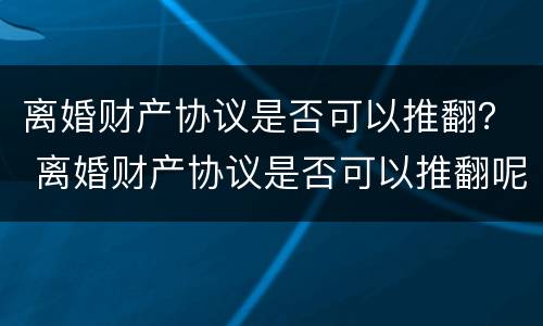 离婚财产协议是否可以推翻？ 离婚财产协议是否可以推翻呢