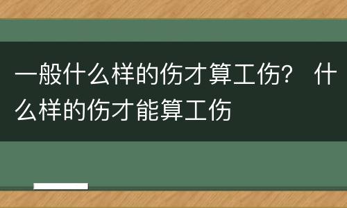 一般什么样的伤才算工伤？ 什么样的伤才能算工伤