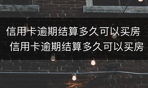 信用卡逾期结算多久可以买房 信用卡逾期结算多久可以买房啊