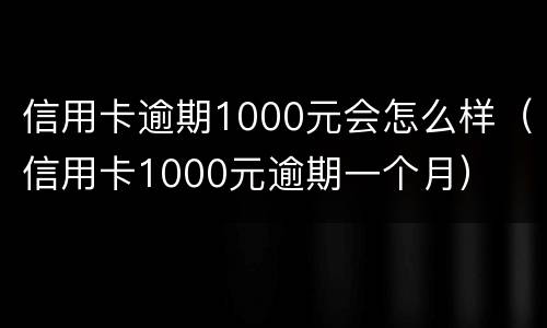 信用卡逾期1000元会怎么样（信用卡1000元逾期一个月）