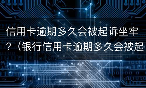 信用卡逾期多久会被起诉坐牢?（银行信用卡逾期多久会被起诉坐牢）